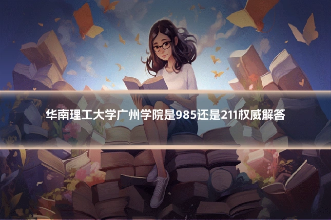 华南理工大学广州学院是985还是211权威解答