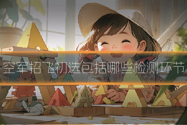 空军招飞初选包括哪些检测环节