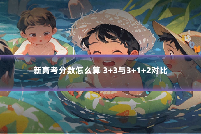 新高考分数怎么算 3+3与3+1+2对比