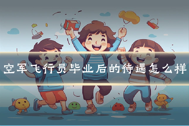 空军飞行员毕业后的待遇怎么样