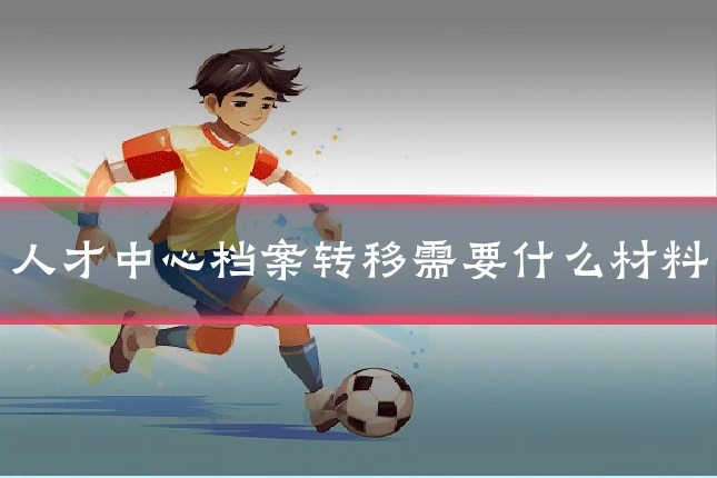人才中心档案转移需要什么材料