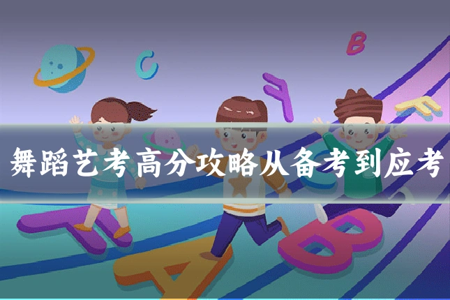 舞蹈艺考高分攻略从备考到应考