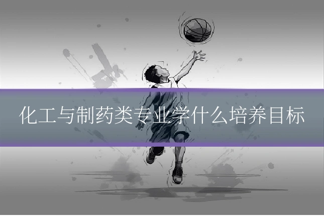 化工与制药类专业学什么培养目标