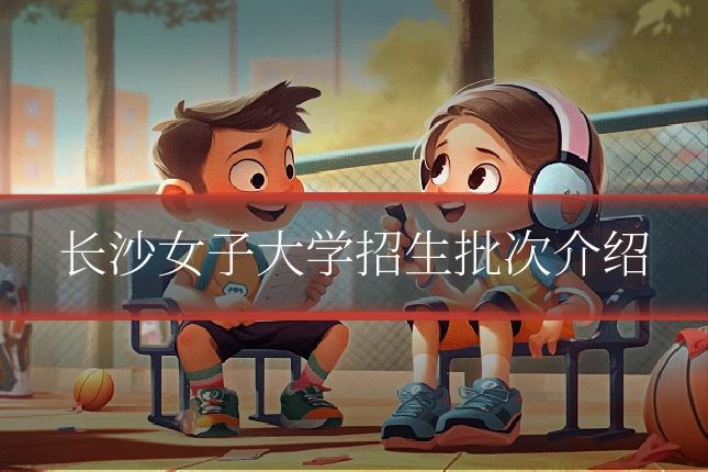 长沙女子大学招生批次介绍