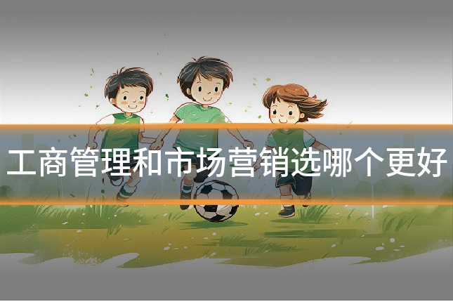 工商管理和市场营销选哪个更好