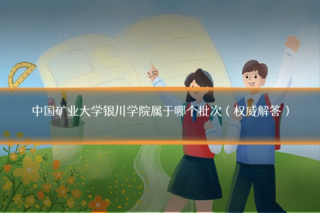 中国矿业大学银川学院属于哪个批次（权威解答）