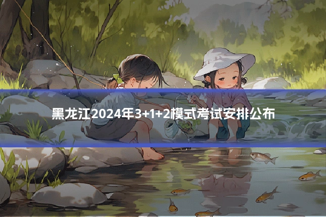 黑龙江2024年3+1+2模式考试安排公布