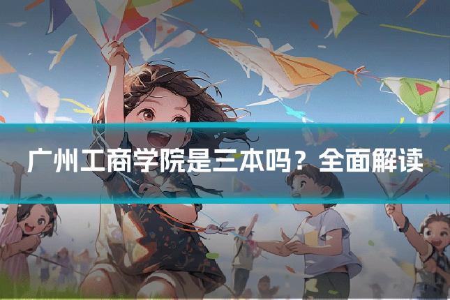 广州工商学院是三本吗？全面解读