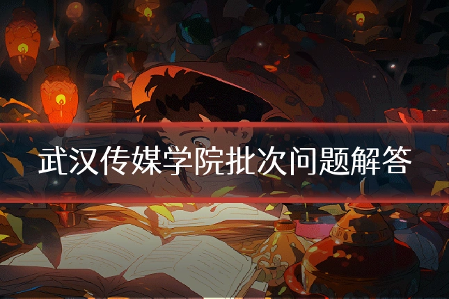 武汉传媒学院批次问题解答