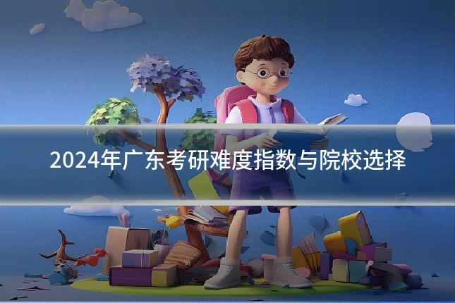 2024年广东考研难度指数与院校选择