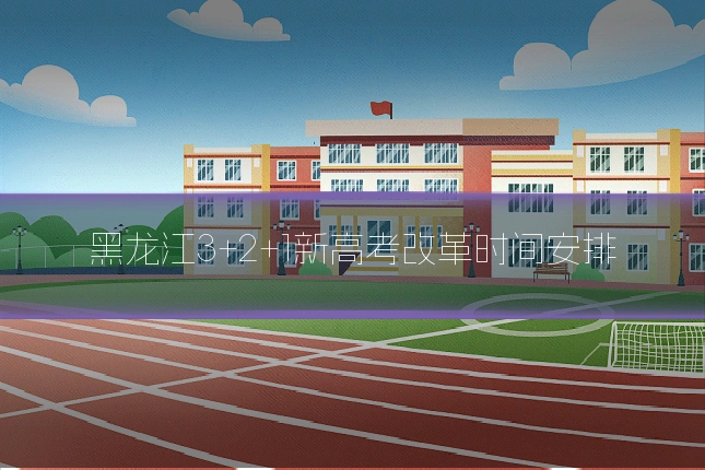 黑龙江3+2+1新高考改革时间安排