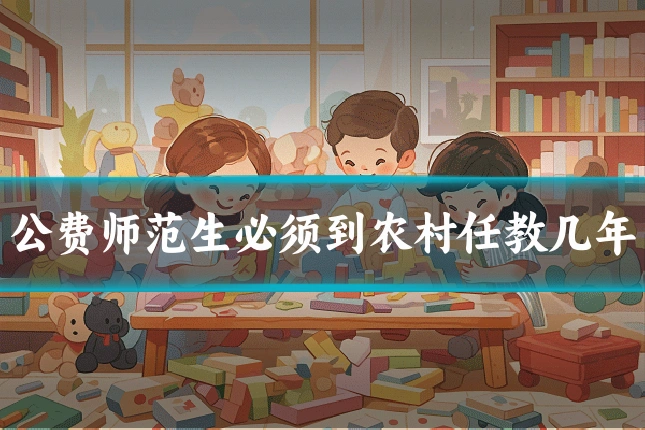 公费师范生必须到农村任教几年