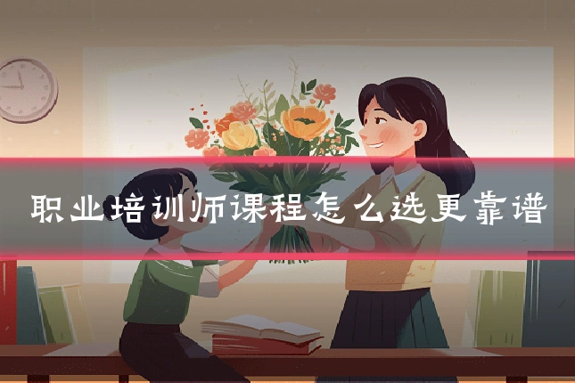 职业培训师课程怎么选更靠谱