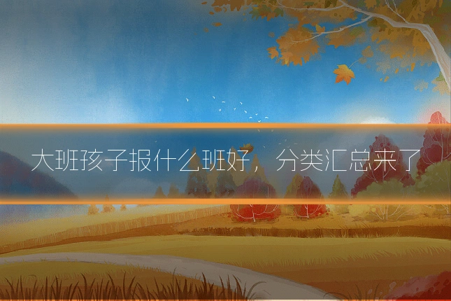 大班孩子报什么班好，分类汇总来了