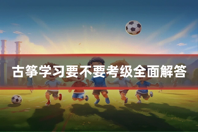 古筝学习要不要考级全面解答