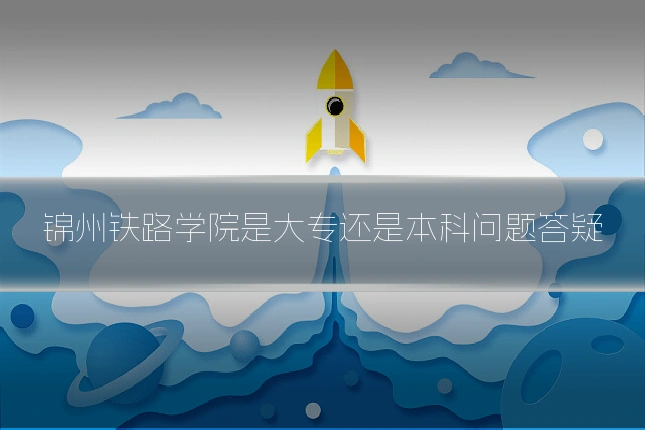 锦州铁路学院是大专还是本科问题答疑