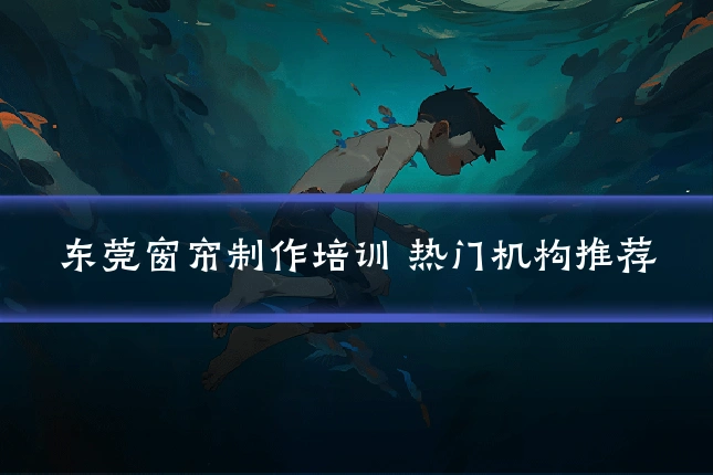 东莞窗帘制作培训 热门机构推荐