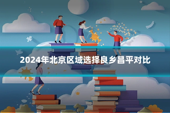 2024年北京区域选择良乡昌平对比
