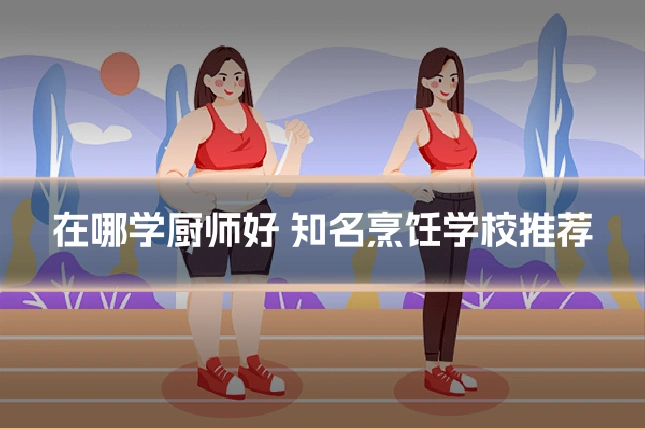 在哪学厨师好 知名烹饪学校推荐