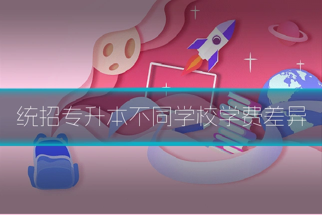 统招专升本不同学校学费差异