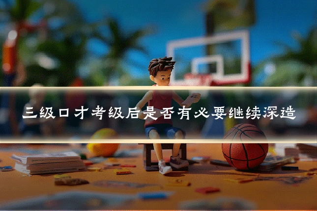 三级口才考级后是否有必要继续深造