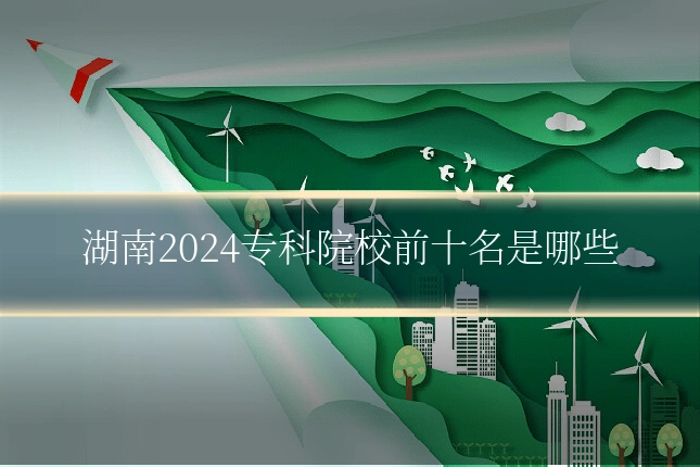 湖南2024专科院校前十名是哪些