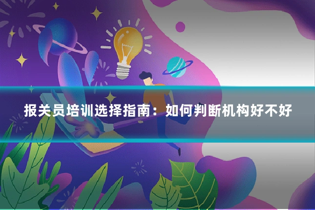报关员培训选择指南：如何判断机构好不好