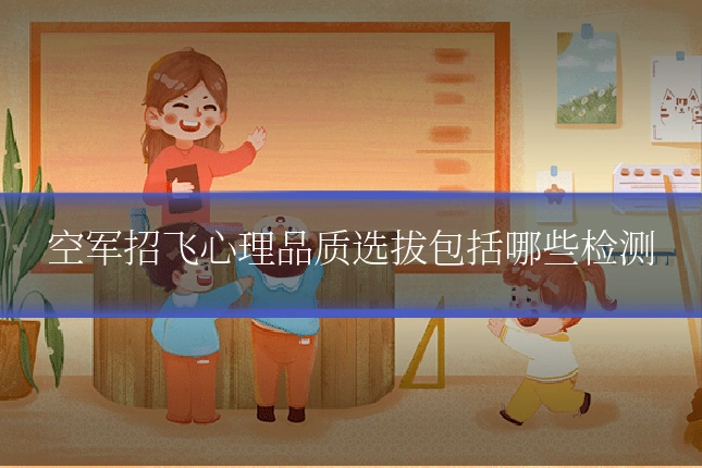 空军招飞心理品质选拔包括哪些检测