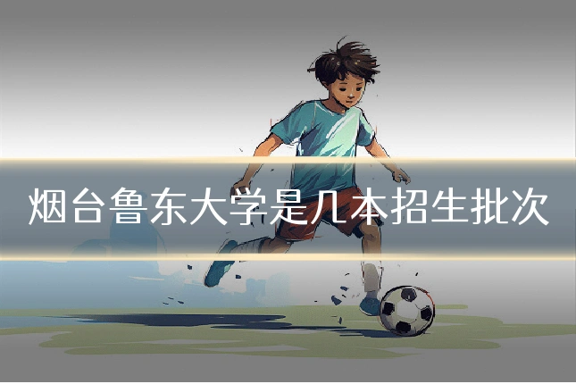 烟台鲁东大学是几本招生批次