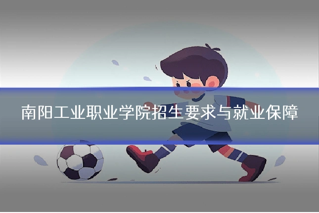 南阳工业职业学院招生要求与就业保障