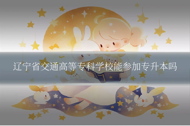 辽宁省交通高等专科学校能参加专升本吗