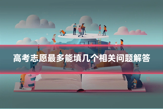 高考志愿最多能填几个相关问题解答