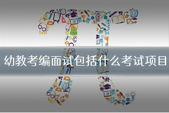 幼教考编面试包括什么考试项目