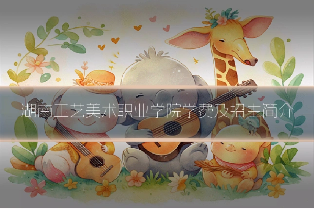 湖南工艺美术职业学院学费及招生简介