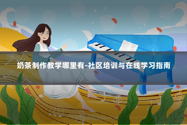 奶茶制作教学哪里有-社区培训与在线学习指南