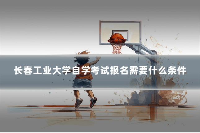 长春工业大学自学考试报名需要什么条件