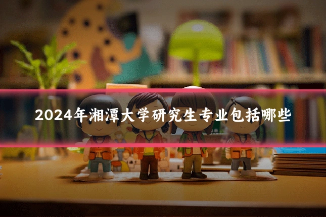 2024年湘潭大学研究生专业包括哪些