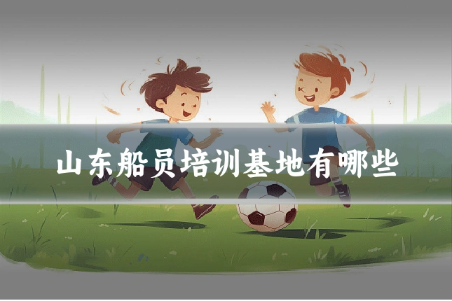 山东船员培训基地有哪些