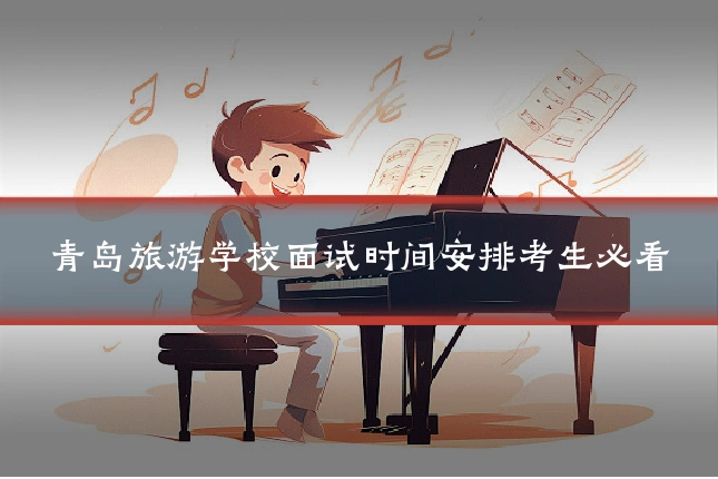 青岛旅游学校面试时间安排考生必看