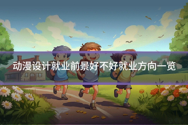 动漫设计就业前景好不好就业方向一览