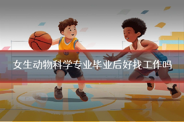 女生动物科学专业毕业后好找工作吗