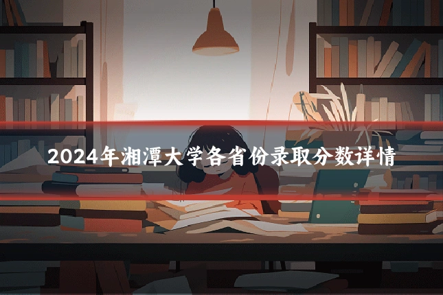 2024年湘潭大学各省份录取分数详情
