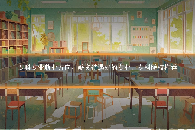 专科专业就业方向、薪资待遇好的专业、专科院校推荐