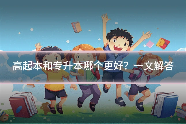 高起本和专升本哪个更好？一文解答