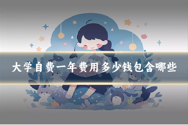 大学自费一年费用多少钱包含哪些