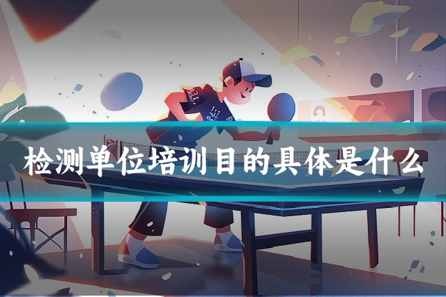 检测单位培训目的具体是什么