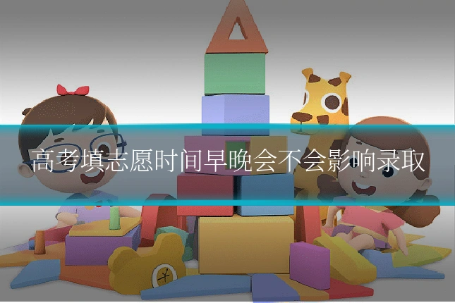 高考填志愿时间早晚会不会影响录取