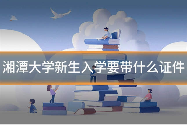 湘潭大学新生入学要带什么证件
