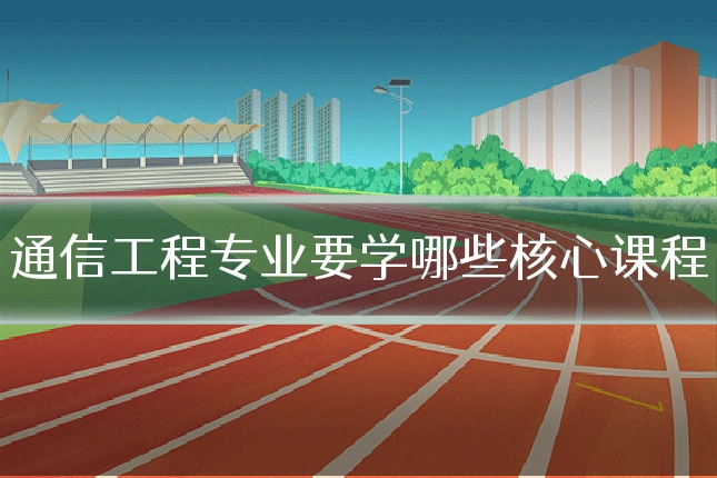 通信工程专业要学哪些核心课程