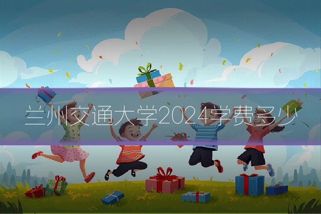 兰州交通大学2024学费多少